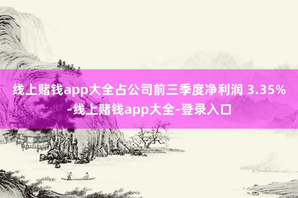 线上赌钱app大全占公司前三季度净利润 3.35%-线上赌钱app大全-登录入口