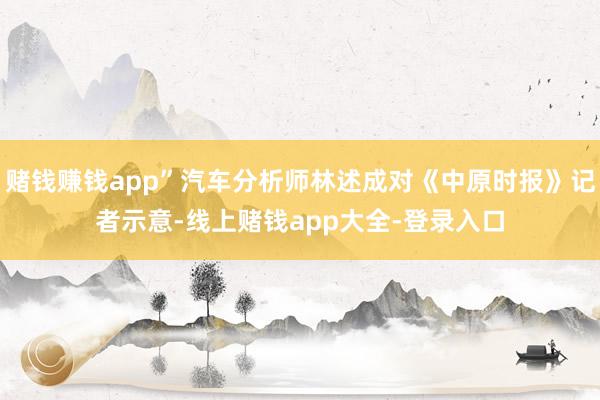 赌钱赚钱app”汽车分析师林述成对《中原时报》记者示意-线上赌钱app大全-登录入口