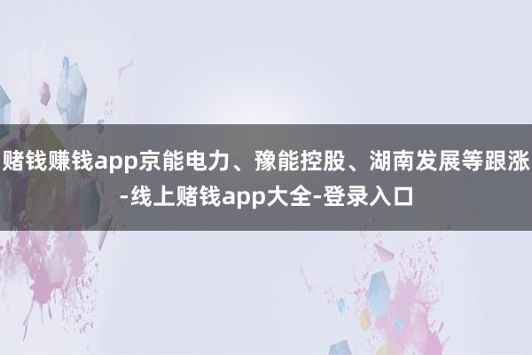 赌钱赚钱app京能电力、豫能控股、湖南发展等跟涨-线上赌钱app大全-登录入口