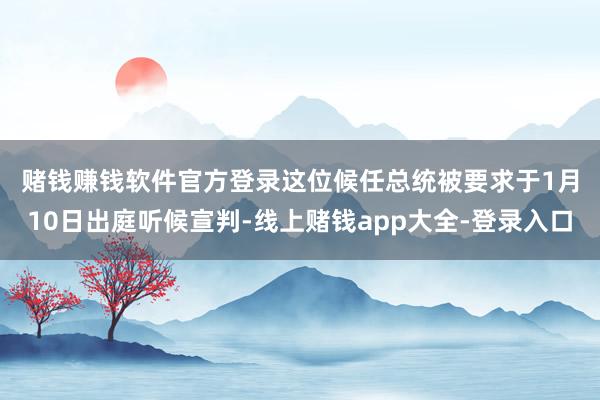 赌钱赚钱软件官方登录　　这位候任总统被要求于1月10日出庭听候宣判-线上赌钱app大全-登录入口