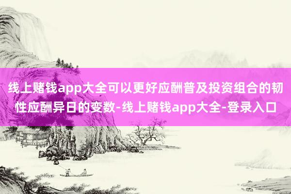 线上赌钱app大全可以更好应酬普及投资组合的韧性应酬异日的变数-线上赌钱app大全-登录入口