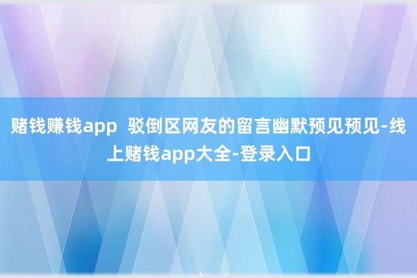 赌钱赚钱app  驳倒区网友的留言幽默预见预见-线上赌钱app大全-登录入口