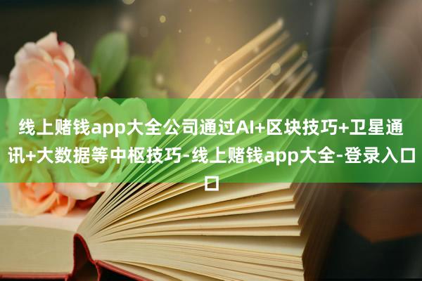 线上赌钱app大全公司通过AI+区块技巧+卫星通讯+大数据等中枢技巧-线上赌钱app大全-登录入口