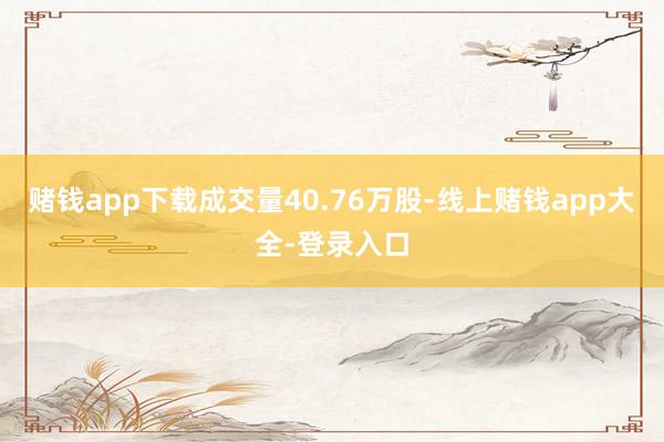 赌钱app下载成交量40.76万股-线上赌钱app大全-登录入口