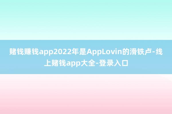 赌钱赚钱app2022年是AppLovin的滑铁卢-线上赌钱app大全-登录入口