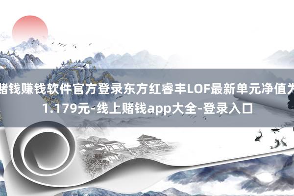 赌钱赚钱软件官方登录东方红睿丰LOF最新单元净值为1.179元-线上赌钱app大全-登录入口