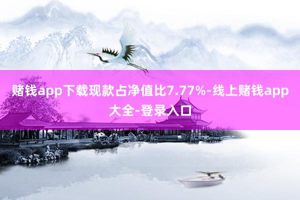 赌钱app下载现款占净值比7.77%-线上赌钱app大全-登录入口