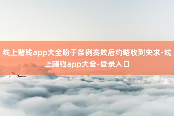 线上赌钱app大全盼于条例奏效后约略收到央求-线上赌钱app大全-登录入口