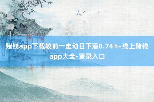 赌钱app下载较前一走动日下落0.74%-线上赌钱app大全-登录入口