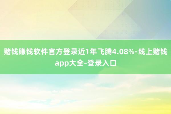 赌钱赚钱软件官方登录近1年飞腾4.08%-线上赌钱app大全-登录入口