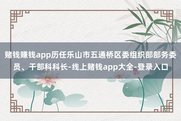 赌钱赚钱app历任乐山市五通桥区委组织部部务委员、干部科科长-线上赌钱app大全-登录入口