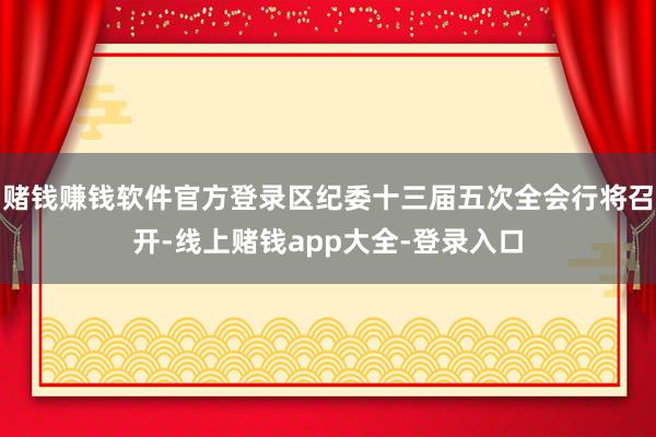 赌钱赚钱软件官方登录区纪委十三届五次全会行将召开-线上赌钱app大全-登录入口