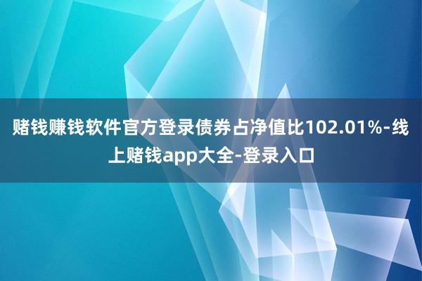 赌钱赚钱软件官方登录债券占净值比102.01%-线上赌钱app大全-登录入口