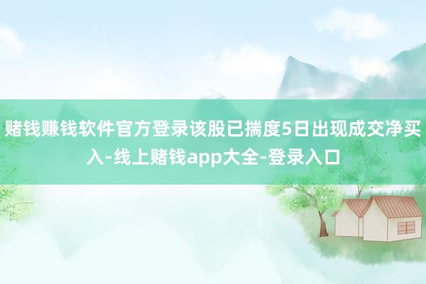 赌钱赚钱软件官方登录该股已揣度5日出现成交净买入-线上赌钱app大全-登录入口