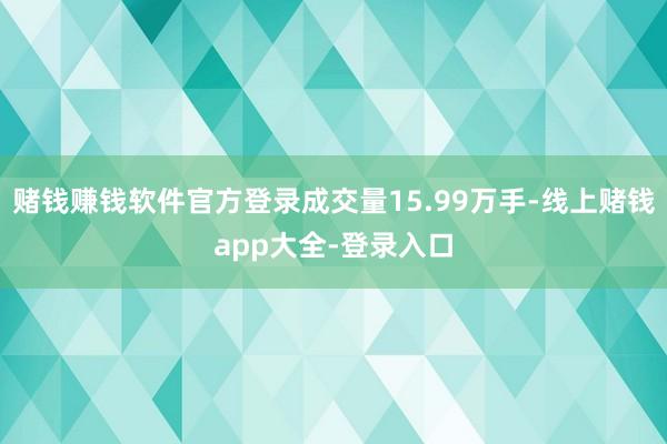 赌钱赚钱软件官方登录成交量15.99万手-线上赌钱app大全-登录入口