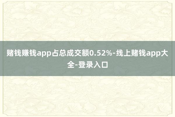 赌钱赚钱app占总成交额0.52%-线上赌钱app大全-登录入口
