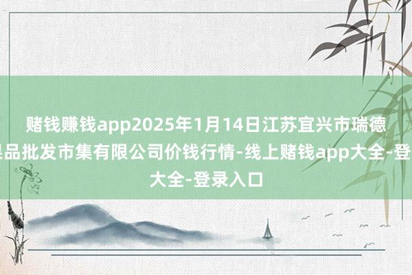 赌钱赚钱app2025年1月14日江苏宜兴市瑞德蔬菜果品批发市集有限公司价钱行情-线上赌钱app大全-登录入口