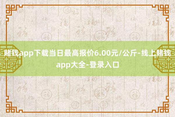赌钱app下载当日最高报价6.00元/公斤-线上赌钱app大全-登录入口