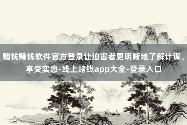 赌钱赚钱软件官方登录让迫害者更明晰地了解计谋、享受实惠-线上赌钱app大全-登录入口