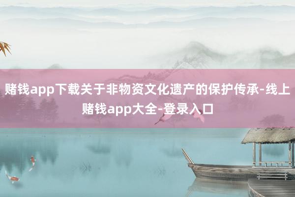 赌钱app下载关于非物资文化遗产的保护传承-线上赌钱app大全-登录入口