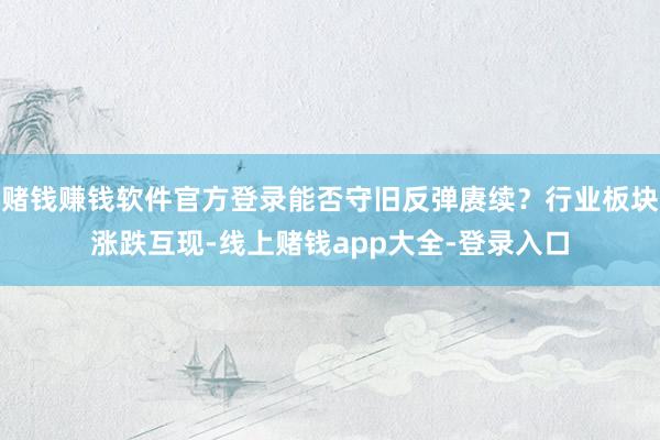 赌钱赚钱软件官方登录能否守旧反弹赓续？行业板块涨跌互现-线上赌钱app大全-登录入口