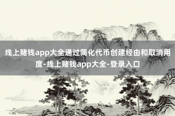 线上赌钱app大全　　通过简化代币创建经由和取消用度-线上赌钱app大全-登录入口