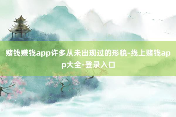 赌钱赚钱app许多从未出现过的形貌-线上赌钱app大全-登录入口