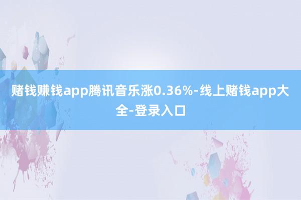 赌钱赚钱app腾讯音乐涨0.36%-线上赌钱app大全-登录入口