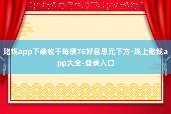 赌钱app下载收于每桶76好意思元下方-线上赌钱app大全-登录入口