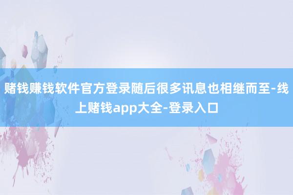 赌钱赚钱软件官方登录随后很多讯息也相继而至-线上赌钱app大全-登录入口