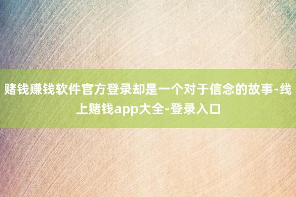 赌钱赚钱软件官方登录却是一个对于信念的故事-线上赌钱app大全-登录入口