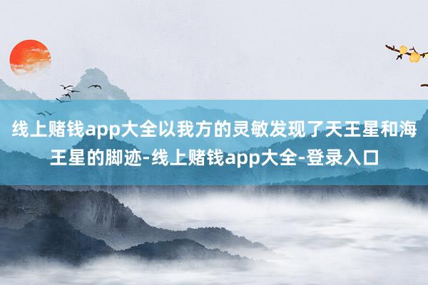 线上赌钱app大全以我方的灵敏发现了天王星和海王星的脚迹-线上赌钱app大全-登录入口
