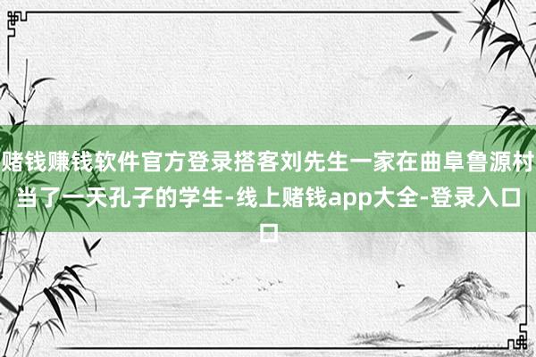 赌钱赚钱软件官方登录搭客刘先生一家在曲阜鲁源村当了一天孔子的学生-线上赌钱app大全-登录入口