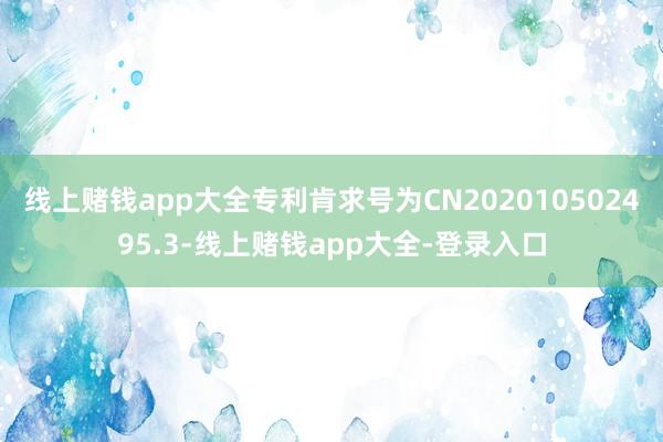 线上赌钱app大全专利肯求号为CN202010502495.3-线上赌钱app大全-登录入口