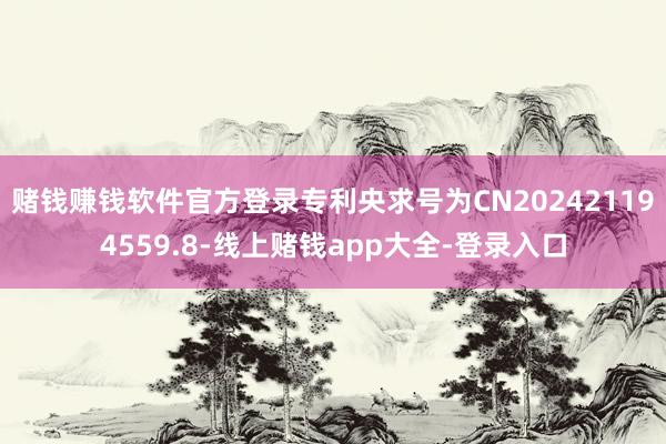 赌钱赚钱软件官方登录专利央求号为CN202421194559.8-线上赌钱app大全-登录入口