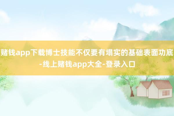 赌钱app下载博士技能不仅要有塌实的基础表面功底-线上赌钱app大全-登录入口