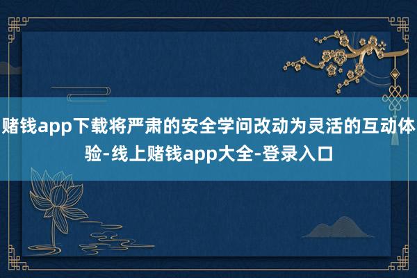 赌钱app下载将严肃的安全学问改动为灵活的互动体验-线上赌钱app大全-登录入口