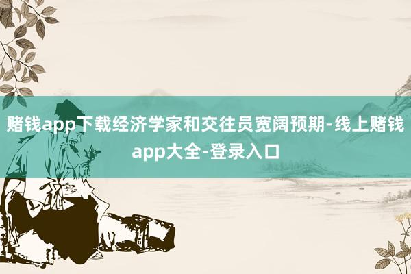 赌钱app下载经济学家和交往员宽阔预期-线上赌钱app大全-登录入口