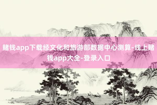 赌钱app下载经文化和旅游部数据中心测算-线上赌钱app大全-登录入口