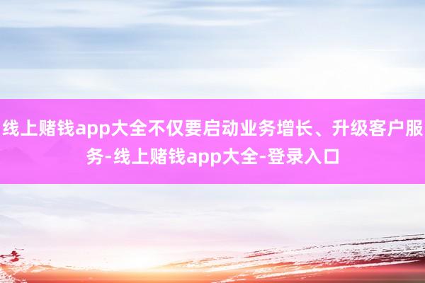 线上赌钱app大全不仅要启动业务增长、升级客户服务-线上赌钱app大全-登录入口