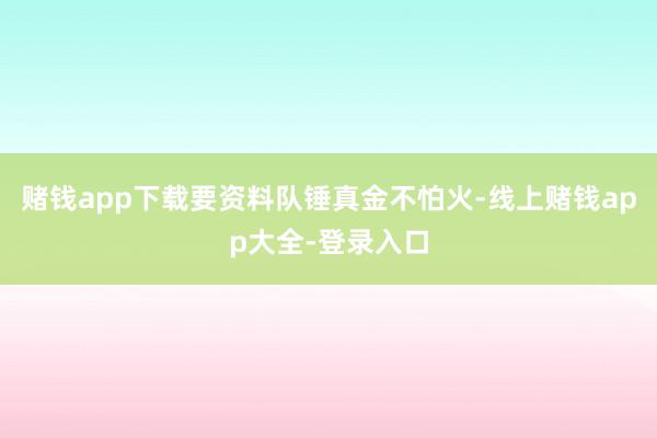 赌钱app下载要资料队锤真金不怕火-线上赌钱app大全-登录入口