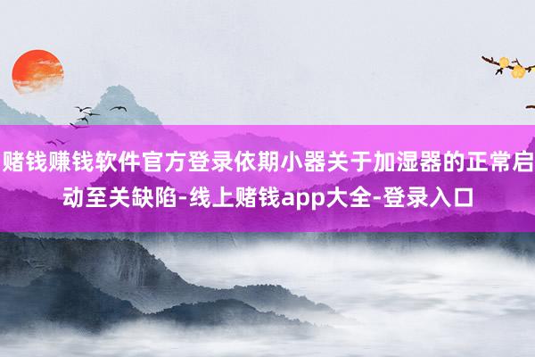 赌钱赚钱软件官方登录依期小器关于加湿器的正常启动至关缺陷-线上赌钱app大全-登录入口