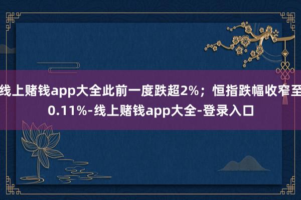 线上赌钱app大全此前一度跌超2%；恒指跌幅收窄至0.11%-线上赌钱app大全-登录入口