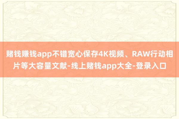 赌钱赚钱app不错宽心保存4K视频、RAW行动相片等大容量文献-线上赌钱app大全-登录入口