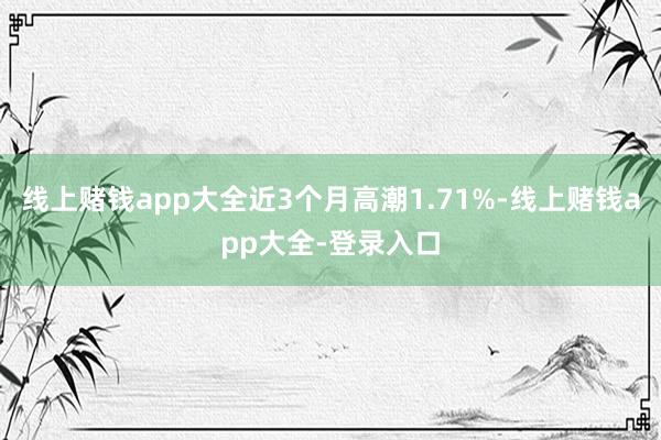 线上赌钱app大全近3个月高潮1.71%-线上赌钱app大全-登录入口
