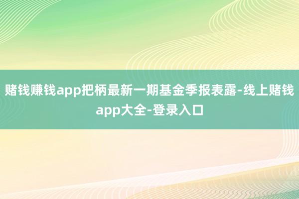 赌钱赚钱app把柄最新一期基金季报表露-线上赌钱app大全-登录入口