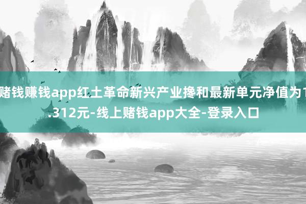 赌钱赚钱app红土革命新兴产业搀和最新单元净值为1.312元-线上赌钱app大全-登录入口