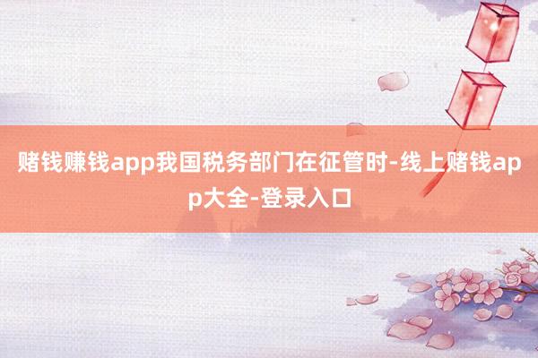 赌钱赚钱app我国税务部门在征管时-线上赌钱app大全-登录入口