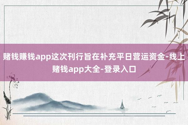 赌钱赚钱app这次刊行旨在补充平日营运资金-线上赌钱app大全-登录入口