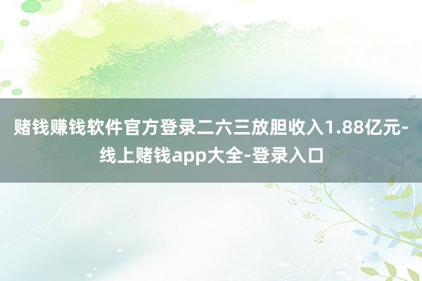 赌钱赚钱软件官方登录二六三放胆收入1.88亿元-线上赌钱app大全-登录入口